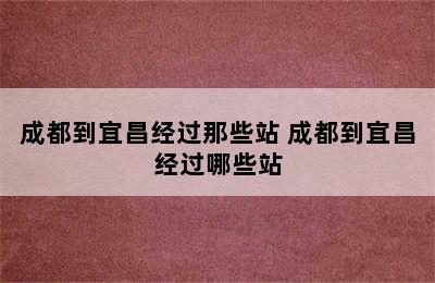 成都到宜昌经过那些站 成都到宜昌经过哪些站